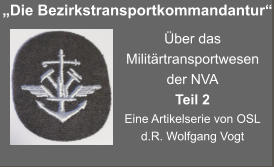 „Die Bezirkstransportkommandantur“ Über das Militärtransportwesen der NVA Teil 2 Eine Artikelserie von OSL d.R. Wolfgang Vogt
