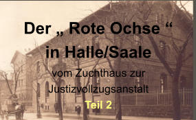 Der „ Rote Ochse “  in Halle/Saale vom Zuchthaus zur  Justizvollzugsanstalt  Teil 2